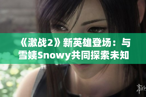 《激戰(zhàn)2》新英雄登場：與雪姨Snowy共同探索未知世界
