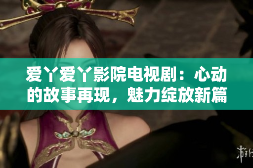 愛(ài)丫愛(ài)丫影院電視?。盒膭?dòng)的故事再現(xiàn)，魅力綻放新篇章