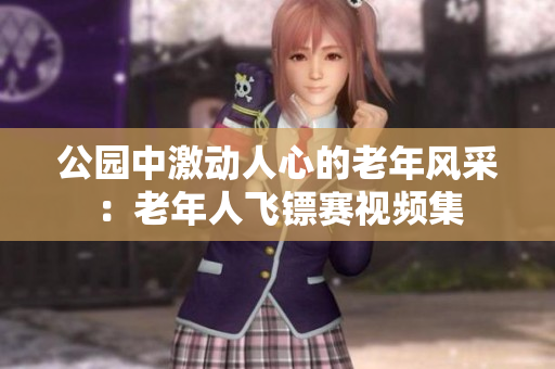 公園中激動(dòng)人心的老年風(fēng)采：老年人飛鏢賽視頻集