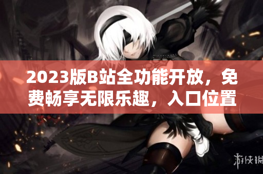 2023版B站全功能開放，免費(fèi)暢享無限樂趣，入口位置詳解