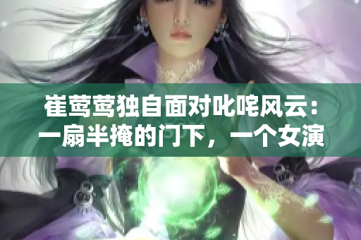 崔鶯鶯獨(dú)自面對叱咤風(fēng)云：一扇半掩的門下，一個(gè)女演員的心路歷程