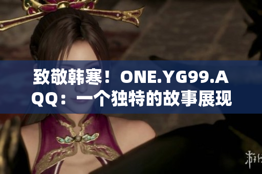 致敬韓寒！ONE.YG99.AQQ：一個(gè)獨(dú)特的故事展現(xiàn)