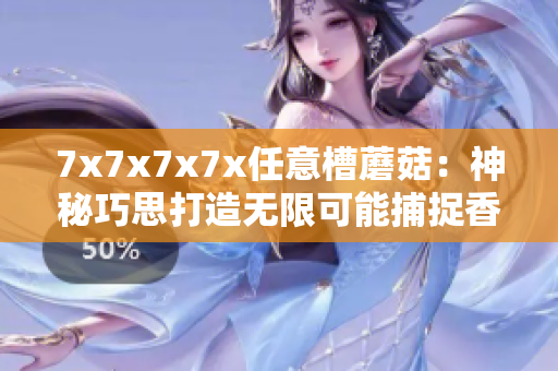 7x7x7x7x任意槽蘑菇：神秘巧思打造無(wú)限可能捕捉香菇盛宴