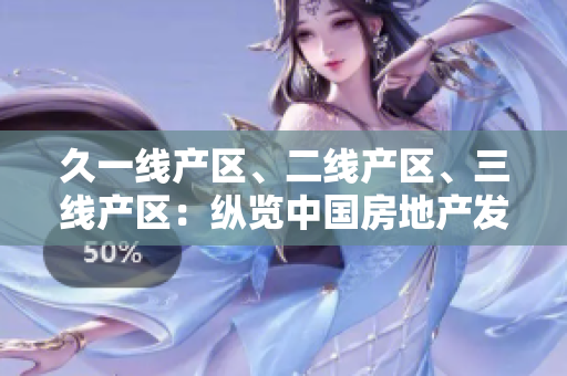 久一線產(chǎn)區(qū)、二線產(chǎn)區(qū)、三線產(chǎn)區(qū)：縱覽中國房地產(chǎn)發(fā)展現(xiàn)狀