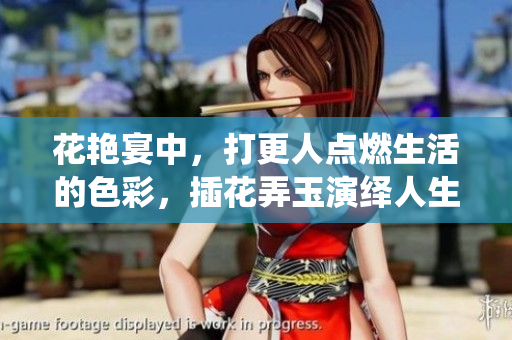 花艷宴中，打更人點(diǎn)燃生活的色彩，插花弄玉演繹人生的美好