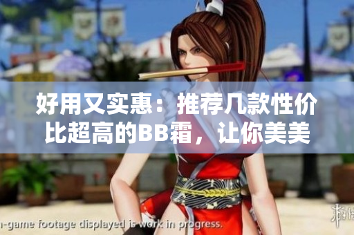 好用又實(shí)惠：推薦幾款性?xún)r(jià)比超高的BB霜，讓你美美噠！
