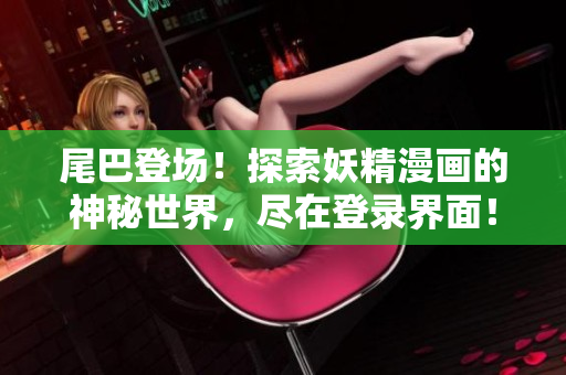尾巴登場(chǎng)！探索妖精漫畫的神秘世界，盡在登錄界面！