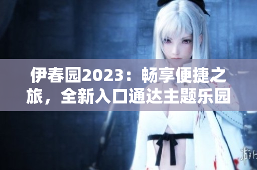 伊春園2023：暢享便捷之旅，全新入口通達(dá)主題樂(lè)園