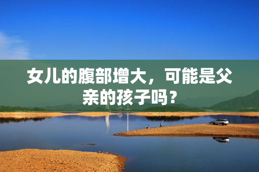 女兒的腹部增大，可能是父親的孩子嗎？