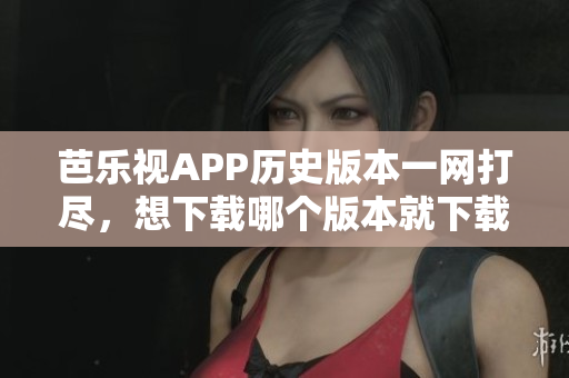 芭樂視APP歷史版本一網(wǎng)打盡，想下載哪個(gè)版本就下載哪個(gè)版本