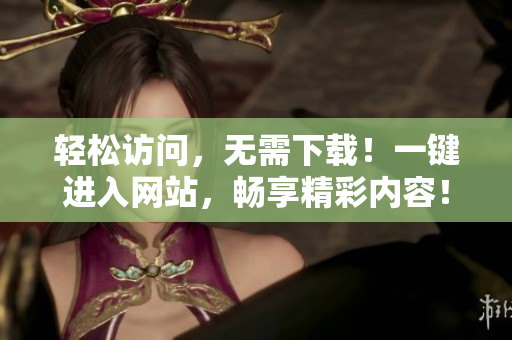 輕松訪問，無需下載！一鍵進(jìn)入網(wǎng)站，暢享精彩內(nèi)容！