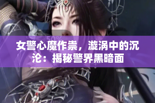 女警心魔作祟，漩渦中的沉淪：揭秘警界黑暗面