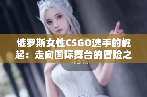 俄羅斯女性CSGO選手的崛起：走向國際舞臺(tái)的冒險(xiǎn)之路