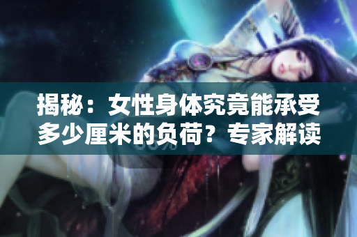 揭秘：女性身體究竟能承受多少厘米的負荷？專家解讀挑戰(zhàn)極限