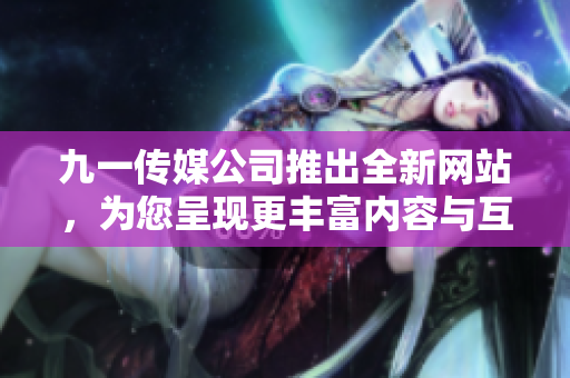 九一傳媒公司推出全新網(wǎng)站，為您呈現(xiàn)更豐富內(nèi)容與互動體驗