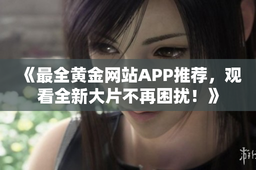 《最全黃金網(wǎng)站APP推薦，觀看全新大片不再困擾！》