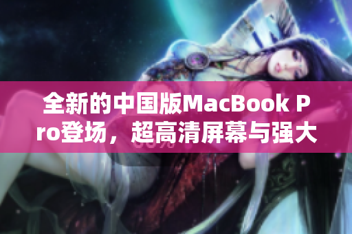 全新的中國(guó)版MacBook Pro登場(chǎng)，超高清屏幕與強(qiáng)大性能的完美結(jié)合