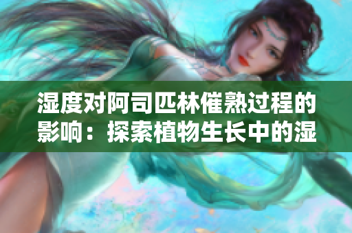 濕度對(duì)阿司匹林催熟過程的影響：探索植物生長(zhǎng)中的濕度與生理變化關(guān)系