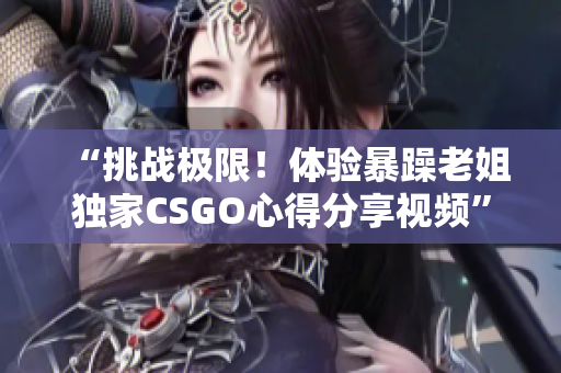 “挑戰(zhàn)極限！體驗(yàn)暴躁老姐獨(dú)家CSGO心得分享視頻”