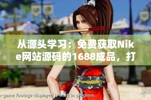 從源頭學(xué)習(xí)：免費(fèi)獲取Nike網(wǎng)站源碼的1688成品，打造您的電商夢(mèng)想