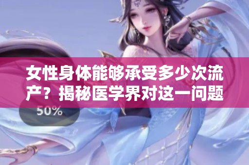 女性身體能夠承受多少次流產(chǎn)？揭秘醫(yī)學(xué)界對(duì)這一問(wèn)題的看法