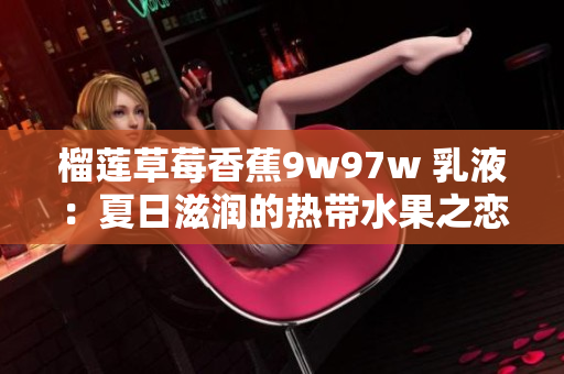 榴蓮草莓香蕉9w97w 乳液：夏日滋潤的熱帶水果之戀