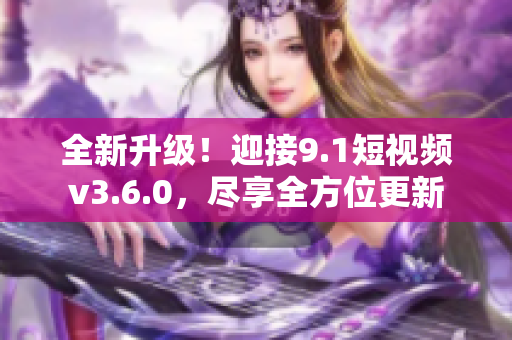 全新升級(jí)！迎接9.1短視頻v3.6.0，盡享全方位更新