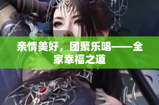 親情美好，團(tuán)聚樂唱——全家幸福之道