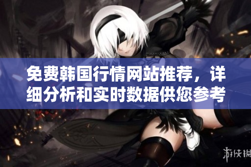 免費(fèi)韓國(guó)行情網(wǎng)站推薦，詳細(xì)分析和實(shí)時(shí)數(shù)據(jù)供您參考