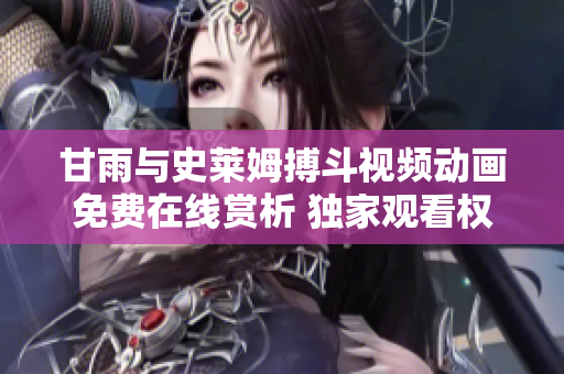甘雨與史萊姆搏斗視頻動(dòng)畫免費(fèi)在線賞析 獨(dú)家觀看權(quán)限享不凡盛宴