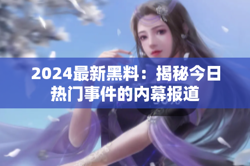 2024最新黑料：揭秘今日熱門事件的內(nèi)幕報(bào)道