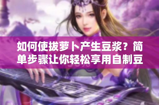 如何使拔蘿卜產(chǎn)生豆?jié){?簡單步驟讓你輕松享用自制豆?jié){ 如何使拔蘿卜產(chǎn)生豆?jié){?簡單步驟讓你輕松享用自制豆?jié){