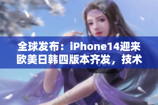 全球發(fā)布：iPhone14迎來歐美日韓四版本齊發(fā)，技術(shù)巔峰再突破