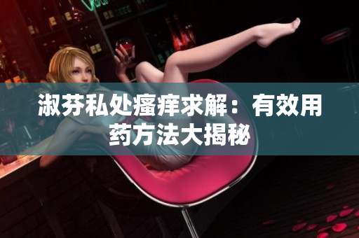 淑芬私處瘙癢求解：有效用藥方法大揭秘