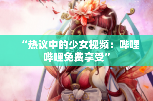 “熱議中的少女視頻:嗶哩嗶哩免費(fèi)享受” “熱議中的少女視頻:嗶哩嗶哩免費(fèi)享受”