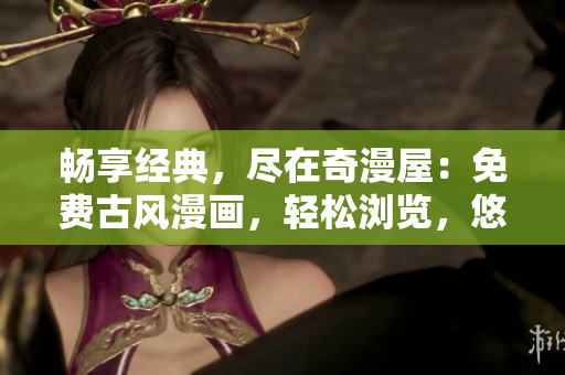 暢享經(jīng)典，盡在奇漫屋：免費(fèi)古風(fēng)漫畫，輕松瀏覽，悠然體驗(yàn)！