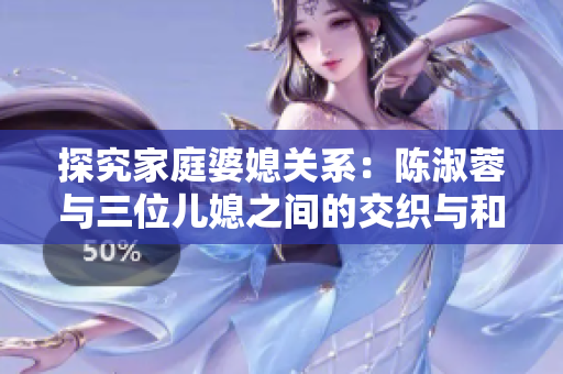 探究家庭婆媳關(guān)系：陳淑蓉與三位兒媳之間的交織與和諧