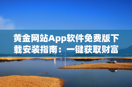 黃金網(wǎng)站App軟件免費版下載安裝指南：一鍵獲取財富的暢享方式