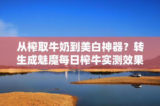 從榨取牛奶到美白神器?轉生成魅魔每日榨牛實測效果到底如何? 從榨取牛奶到美白神器?轉生成魅魔每日榨牛實測效果到底如何?