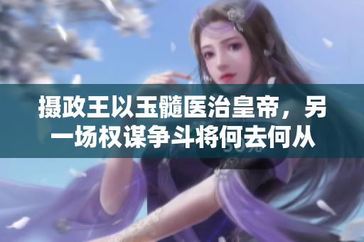 攝政王以玉髓醫(yī)治皇帝，另一場權(quán)謀爭斗將何去何從