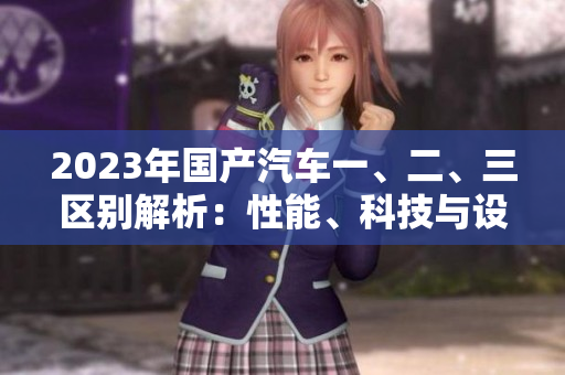 2023年國(guó)產(chǎn)汽車一、二、三區(qū)別解析：性能、科技與設(shè)計(jì)探究