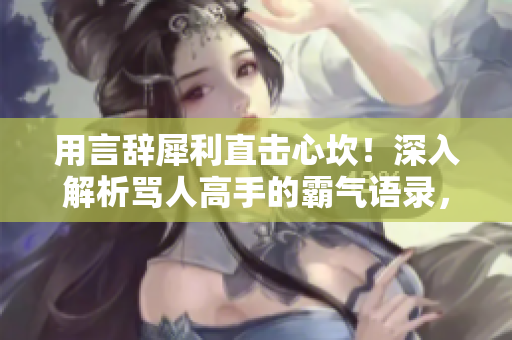 用言辭犀利直擊心坎！深入解析罵人高手的霸氣語(yǔ)錄，震撼你的耳膜！