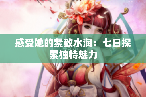 感受她的緊致水潤(rùn)：七日探索獨(dú)特魅力