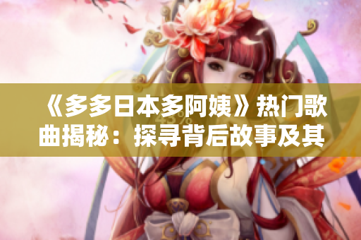 《多多日本多阿姨》熱門歌曲揭秘：探尋背后故事及其影響