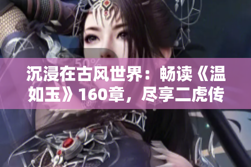 沉浸在古風(fēng)世界：暢讀《溫如玉》160章，盡享二虎傳奇免費(fèi)之旅！