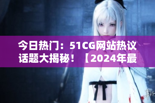 今日熱門：51CG網(wǎng)站熱議話題大揭秘！【2024年最新】
