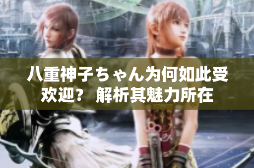八重神子ちゃん為何如此受歡迎？ 解析其魅力所在