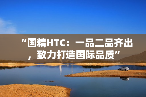 “國精HTC：一品二品齊出，致力打造國際品質(zhì)”