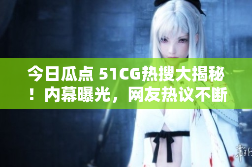 今日瓜點(diǎn) 51CG熱搜大揭秘！內(nèi)幕曝光，網(wǎng)友熱議不斷。
