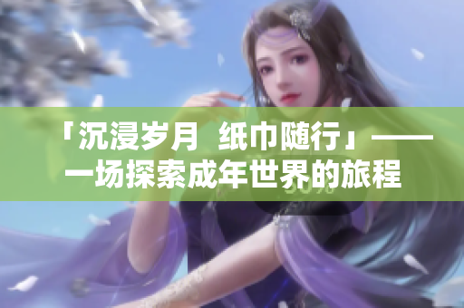 「沉浸歲月  紙巾隨行」——一場(chǎng)探索成年世界的旅程